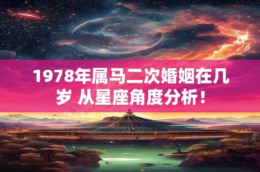 1978年属马二次婚姻在几岁 从星座角度分析！