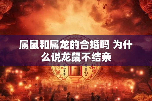 属鼠和属龙的合婚吗 为什么说龙鼠不结亲