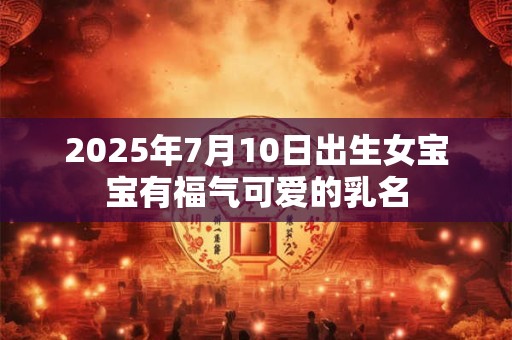 2025年7月10日出生女宝宝有福气可爱的乳名