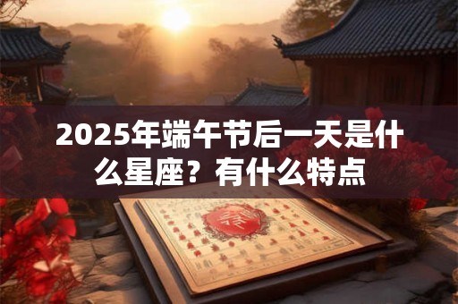 2025年端午节后一天是什么星座？有什么特点
