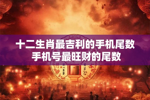 十二生肖最吉利的手机尾数 手机号最旺财的尾数