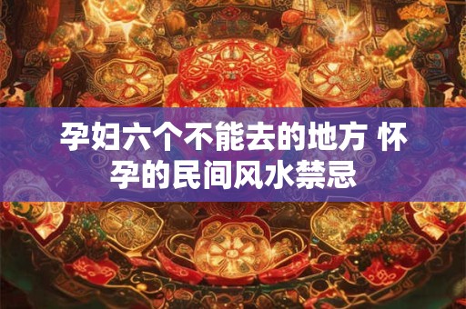 孕妇六个不能去的地方 怀孕的民间风水禁忌