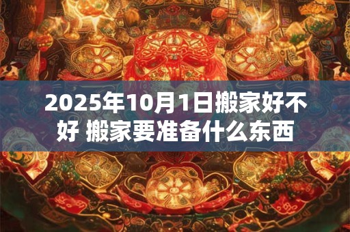 2025年10月1日搬家好不好 搬家要准备什么东西