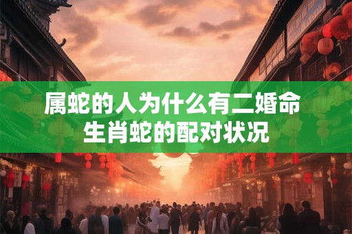 属蛇的人为什么有二婚命 生肖蛇的配对状况