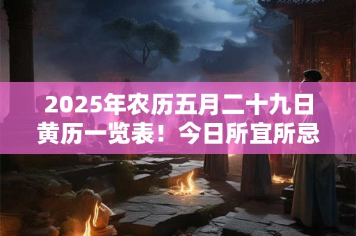 2025年农历五月二十九日黄历一览表！今日所宜所忌查询
