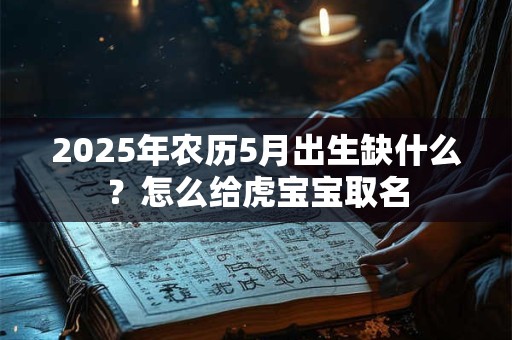 2025年农历5月出生缺什么？怎么给虎宝宝取名