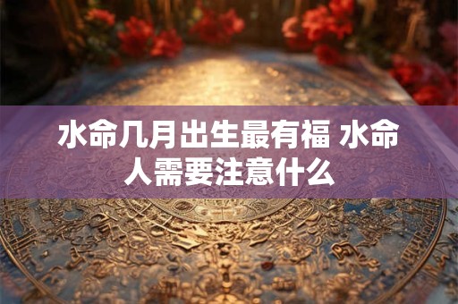 水命几月出生最有福 水命人需要注意什么