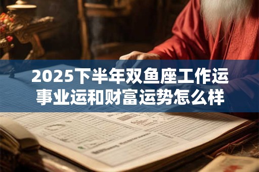 2025下半年双鱼座工作运事业运和财富运势怎么样