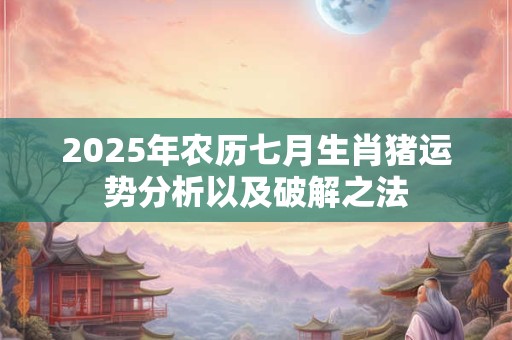 2025年农历七月生肖猪运势分析以及破解之法