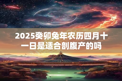 2025癸卯兔年农历四月十一日是适合剖腹产的吗