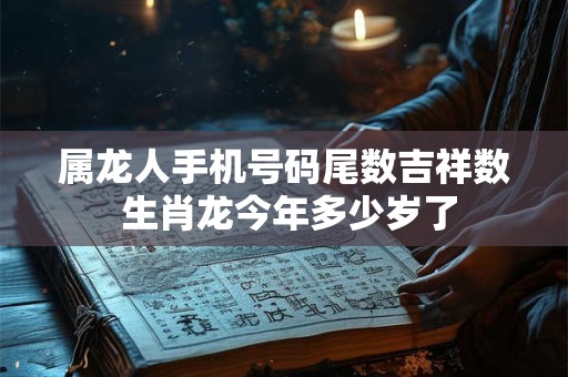 属龙人手机号码尾数吉祥数 生肖龙今年多少岁了