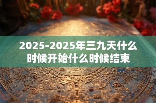 2025-2025年三九天什么时候开始什么时候结束