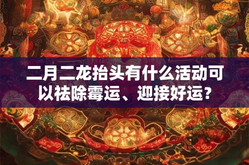 二月二龙抬头有什么活动可以祛除霉运、迎接好运? 二月二龙抬头有什么活动可以祛除霉运、迎接好运?