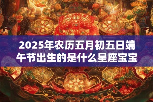 2025年农历五月初五日端午节出生的是什么星座宝宝
