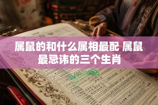 属鼠的和什么属相最配 属鼠最忌讳的三个生肖