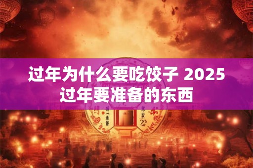 过年为什么要吃饺子 2025过年要准备的东西