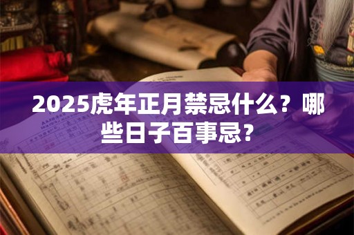 2025虎年正月禁忌什么？哪些日子百事忌？