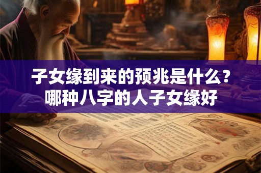 子女缘到来的预兆是什么？哪种八字的人子女缘好