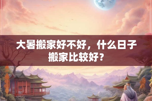 大暑搬家好不好，什么日子搬家比较好？