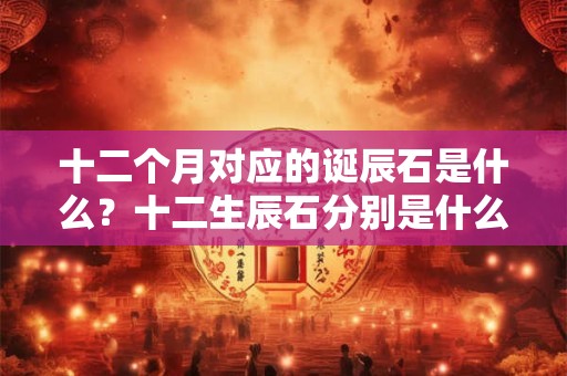 十二个月对应的诞辰石是什么？十二生辰石分别是什么宝石