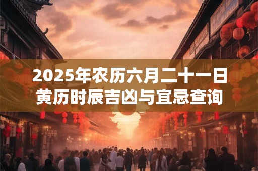 2025年农历六月二十一日黄历时辰吉凶与宜忌查询