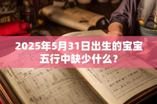 2025年5月31日出生的宝宝五行中缺少什么？