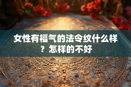 女性有福气的法令纹什么样？怎样的不好
