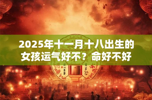 2025年十一月十八出生的女孩运气好不？命好不好