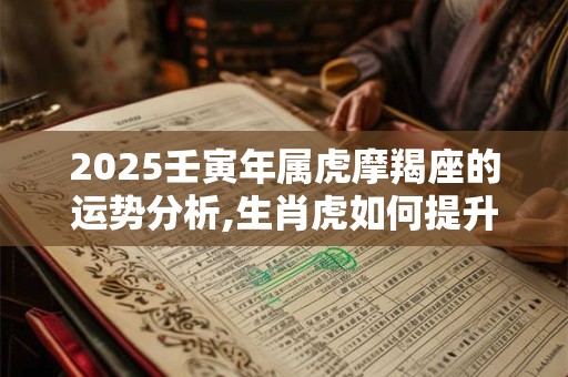 2025壬寅年属虎摩羯座的运势分析,生肖虎如何提升运势