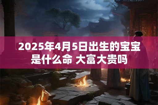 2025年4月5日出生的宝宝是什么命 大富大贵吗