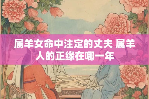 属羊女命中注定的丈夫 属羊人的正缘在哪一年