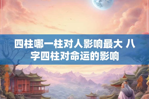 四柱哪一柱对人影响最大 八字四柱对命运的影响