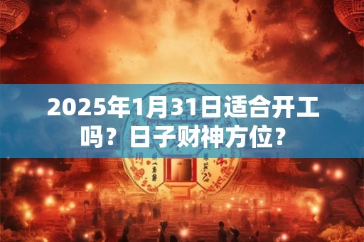 2025年1月31日适合开工吗？日子财神方位？