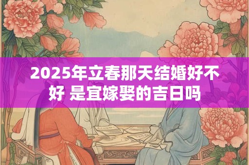 2025年立春那天结婚好不好 是宜嫁娶的吉日吗