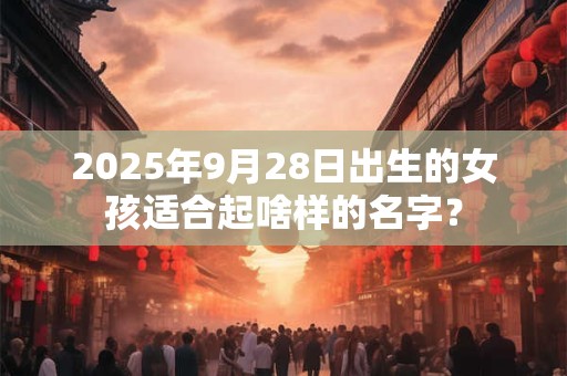 2025年9月28日出生的女孩适合起啥样的名字？