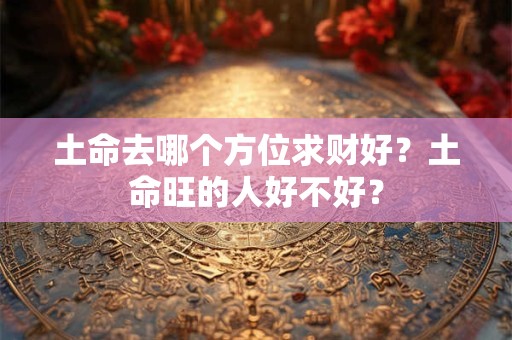 土命去哪个方位求财好？土命旺的人好不好？