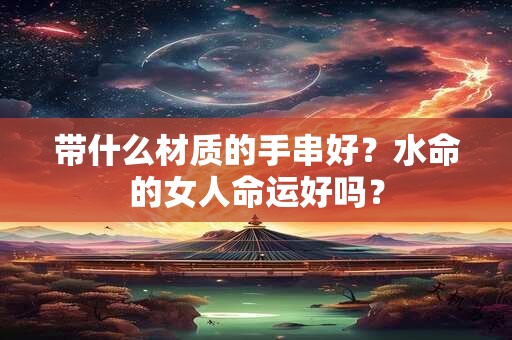 带什么材质的手串好？水命的女人命运好吗？