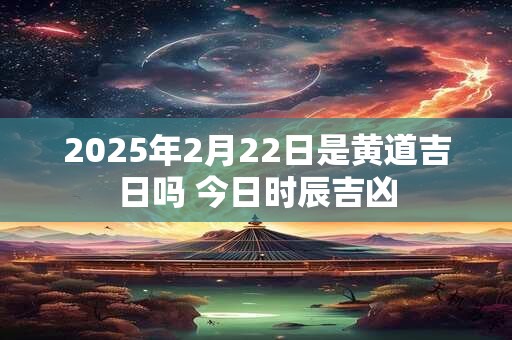 2025年2月22日是黄道吉日吗 今日时辰吉凶