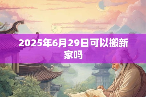 2025年6月29日可以搬新家吗