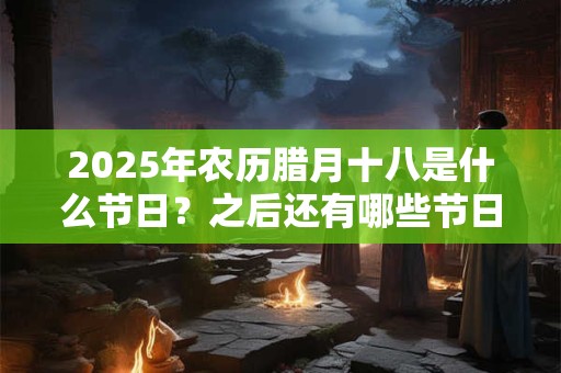 2025年农历腊月十八是什么节日？之后还有哪些节日？