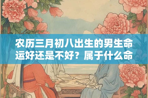 农历三月初八出生的男生命运好还是不好？属于什么命？