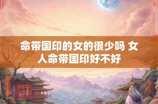 命带国印的女的很少吗 女人命带国印好不好