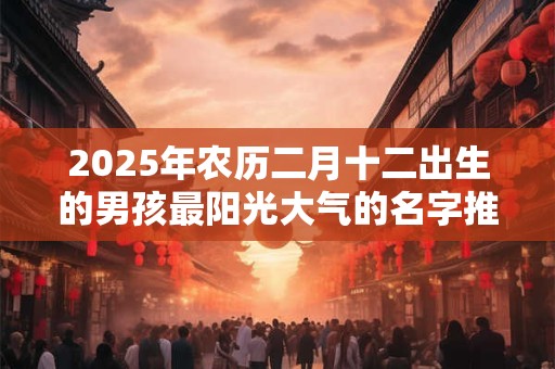2025年农历二月十二出生的男孩最阳光大气的名字推荐