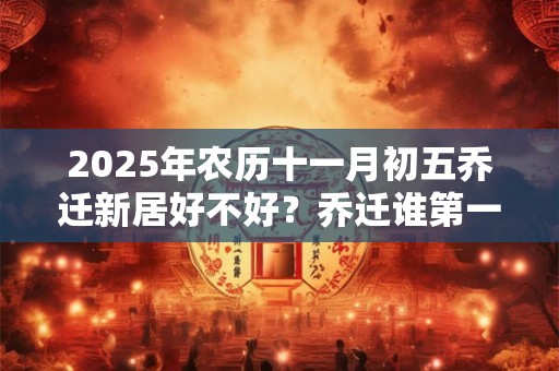 2025年农历十一月初五乔迁新居好不好？乔迁谁第一个进门？