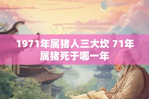1971年属猪人三大坎 71年属猪死于哪一年