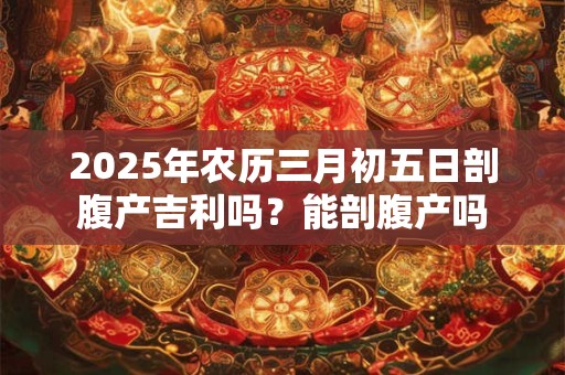2025年农历三月初五日剖腹产吉利吗？能剖腹产吗