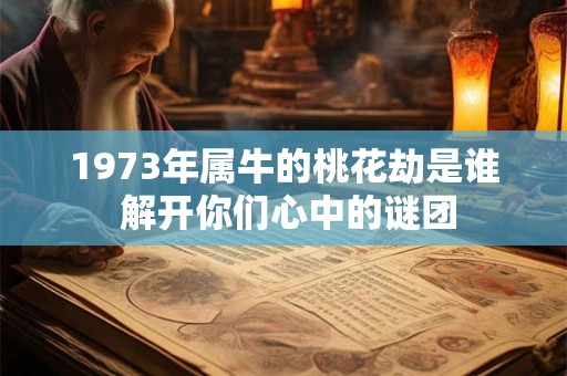 1973年属牛的桃花劫是谁 解开你们心中的谜团