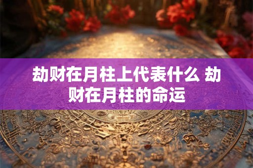 劫财在月柱上代表什么 劫财在月柱的命运