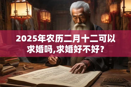 2025年农历二月十二可以求婚吗,求婚好不好？