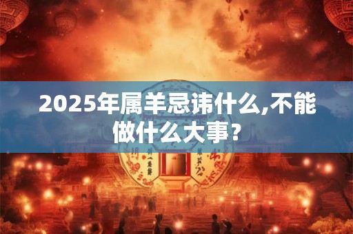 2025年属羊忌讳什么,不能做什么大事？